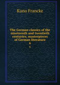 The German classics of the nineteenth and twentieth centuries; masterpieces of German literature. 6