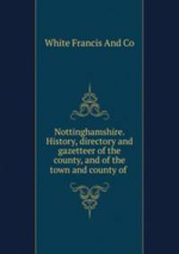 Nottinghamshire. History, directory and gazetteer of the county, and of the town and county of .