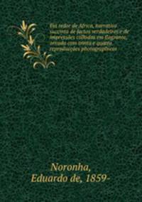 Em redor de Africa, narrativa succinta de factos verdadeiros e de impressoes colhidas em flagrante, ornada com trinta e quatro reproduccoes photographicas