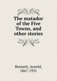 The matador of the Five Towns, and other stories