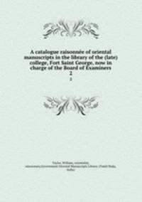 A catalogue raisonne of oriental manuscripts in the library of the (late) college, Fort Saint George, now in charge of the Board of Examiners. 2