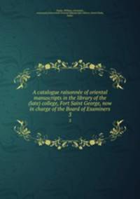 A catalogue raisonne of oriental manuscripts in the library of the (late) college, Fort Saint George, now in charge of the Board of Examiners. 3