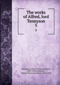 The works of Alfred, lord Tennyson. 5