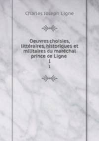 Oeuvres choisies, littraires, historiques et militaires du marchal prince de Ligne . 1