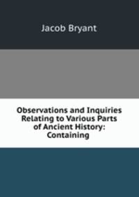 Observations and Inquiries Relating to Various Parts of Ancient History: Containing .