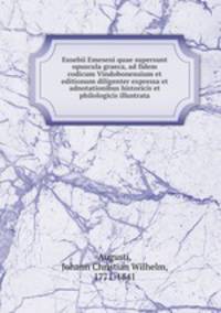 Eusebii Emeseni quae supersunt opuscula graeca, ad fidem codicum Vindobonensium et editionum diligenter expressa et adnotationibus historicis et philologicis illustrata