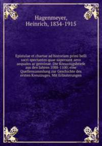 Epistulae et chartae ad historiam primi belli sacri spectantes quae supersunt aevo aequales ac genvinae. Die Kreuzzugsbriefe aus den Jahren 1088-1100; eine Quellensammlung zur Geschichte des ersten Kreuzzuges. Mit Erlauterungen