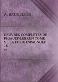 OEUVRES COMPLETES DE PIGAULT-LEBRUN TOME VI. LA FOLIE ESPAGNOLE. 18