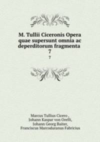 M. Tullii Ciceronis Opera quae supersunt omnia ac deperditorum fragmenta .. 7