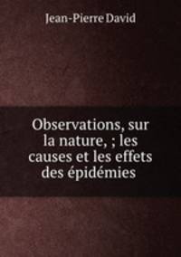 Observations, sur la nature, ; les causes et les effets des epidemies .