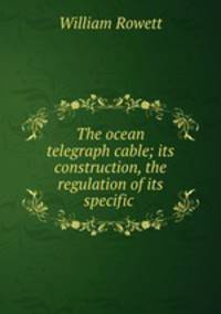 The ocean telegraph cable; its construction, the regulation of its specific .