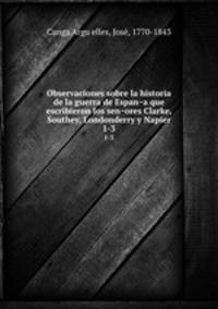 Observaciones sobre la historia de la guerra de Espana que escribieron los senores Clarke, Southey, Londonderry y Napier. 1-3