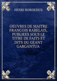 OEUVRES DE MAITRE FRANCOIS RABELAIS,PUBLIEES SOUS LE TITRE DE FAITS ET DITS DU GEANT GARGANTUA .