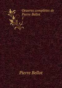 Oeuvres compltes de Pierre Bellot. 1