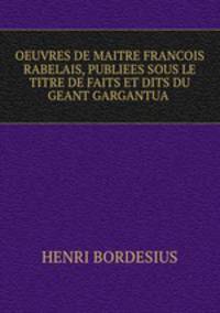OEUVRES DE MAITRE FRANCOIS RABELAIS, PUBLIEES SOUS LE TITRE DE FAITS ET DITS DU GEANT GARGANTUA .