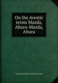 On the Avestic terms Mazda, Ahura-Mazda, Ahura