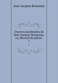 Oeuvres posthumes de Jean-Jacques Rousseau; ou, Recueil de pices .. 1