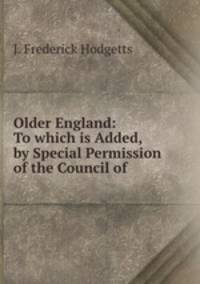 Older England: To which is Added, by Special Permission of the Council of .