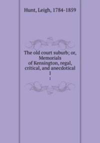 The old court suburb; or, Memorials of Kensington, regal, critical, and anecdotical. 1