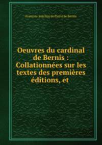 Oeuvres du cardinal de Bernis : Collationnees sur les textes des premieres editions, et .
