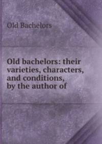 Old bachelors: their varieties, characters, and conditions, by the author of .