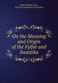 On the Meaning and Origin of the Fylfot and Swastika.