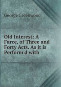 Old Interest: A Farce, of Three and Forty Acts. As it is Perform