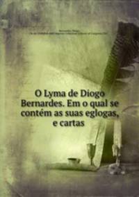 O Lyma de Diogo Bernardes. Em o qual se conte?m as suas eglogas, e cartas