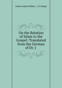 On the Relation of Islam to the Gospel: Translated from the German of Dr. J .