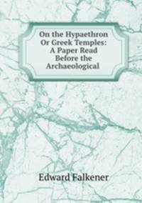 On the Hypaethron Or Greek Temples: A Paper Read Before the Archaeological .