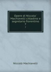 Opere di Niccolo Machiavelli cittadino e segretario fiorentino. 7