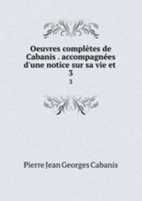 Oeuvres compltes de Cabanis . accompagnes d`une notice sur sa vie et .. 3