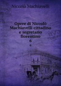 Opere di Niccol Machiavelli cittadino e segretario fiorentino. 6