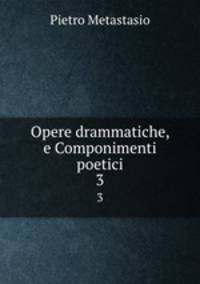 Opere drammatiche, e Componimenti poetici. 3