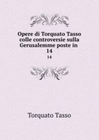 Opere di Torquato Tasso colle controversie sulla Gerusalemme poste in .. 14