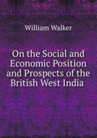 On the Social and Economic Position and Prospects of the British West India .