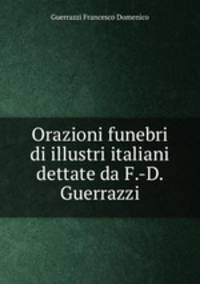 Orazioni funebri di illustri italiani dettate da F.-D. Guerrazzi
