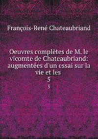 Oeuvres compltes de M. le vicomte de Chateaubriand: augmentes d`un essai sur la vie et les .. 5