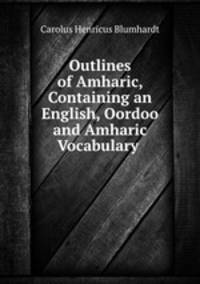 Outlines of Amharic, Containing an English, Oordoo and Amharic Vocabulary .