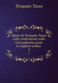Opere di Torquato Tasso colle controversie sulla Gerusalemme poste in migliore ordine .. 5