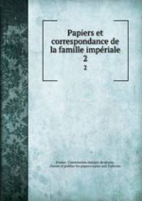 Papiers et correspondance de la famille imperiale. 2