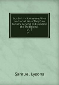 Our British Ancestors: Who and what Were They? An Inquiry Serving to Elucidate the Traditional .. pt. 1