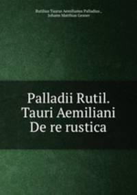 Palladii Rutil. Tauri Aemiliani De re rustica