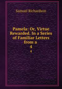 Pamela: Or, Virtue Rewarded. In a Series of Familiar Letters from a .. 4