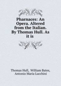 Pharnaces: An Opera. Altered from the Italian. By Thomas Hull. As it is .