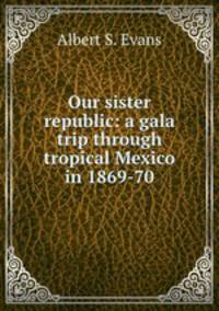 Our sister republic: a gala trip through tropical Mexico in 1869-70