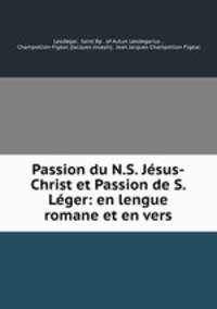 Passion du N.S. Jesus-Christ et Passion de S. Leger: en lengue romane et en vers