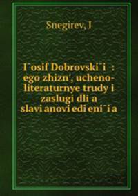 Iosif Dobrovskii : ego zhizn, ucheno-literaturnye trudy i zaslugi dlia slavianoviedieniia