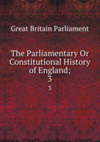 The Parliamentary Or Constitutional History of England;. 3