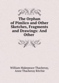 The Orphan of Pimlico and Other Sketches, Fragments and Drawings: And Other .